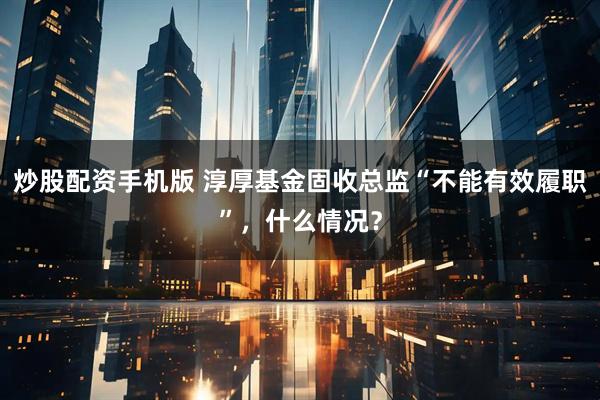 炒股配资手机版 淳厚基金固收总监“不能有效履职”，什么情况？