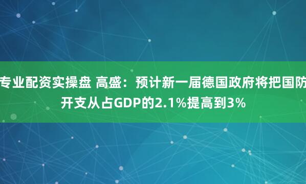 专业配资实操盘 高盛：预计新一届德国政府将把国防开支从占GDP的2.1%提高到3%