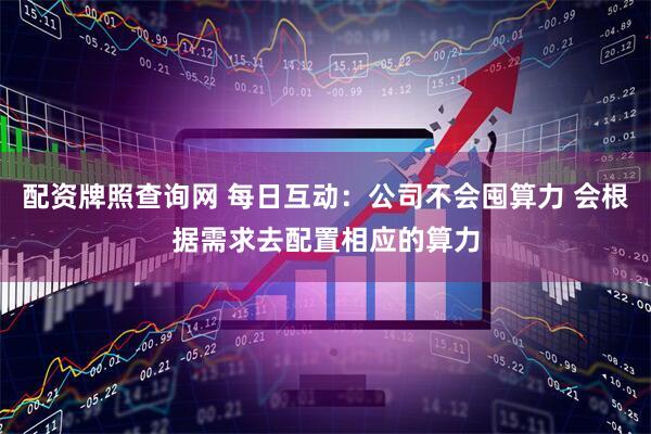 配资牌照查询网 每日互动：公司不会囤算力 会根据需求去配置相应的算力
