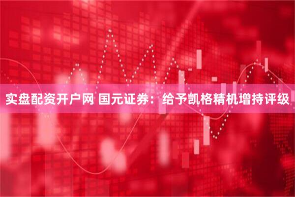实盘配资开户网 国元证券：给予凯格精机增持评级