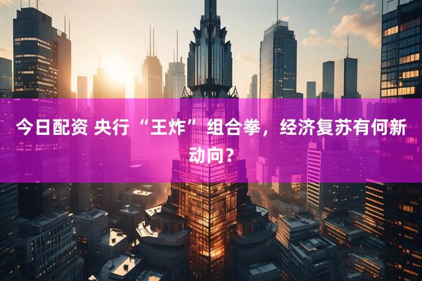 今日配资 央行 “王炸” 组合拳，经济复苏有何新动向？