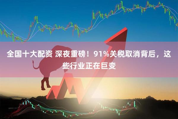 全国十大配资 深夜重磅！91%关税取消背后，这些行业正在巨变