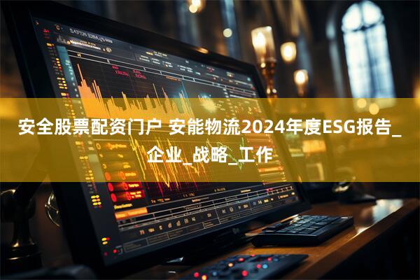安全股票配资门户 安能物流2024年度ESG报告_企业_战略_工作