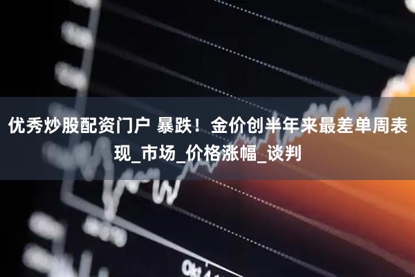 优秀炒股配资门户 暴跌！金价创半年来最差单周表现_市场_价格涨幅_谈判