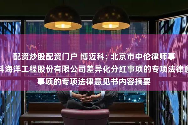 配资炒股配资门户 博迈科: 北京市中伦律师事务所关于博迈科海洋工程股份有限公司差异化分红事项的专项法律意见书内容摘要