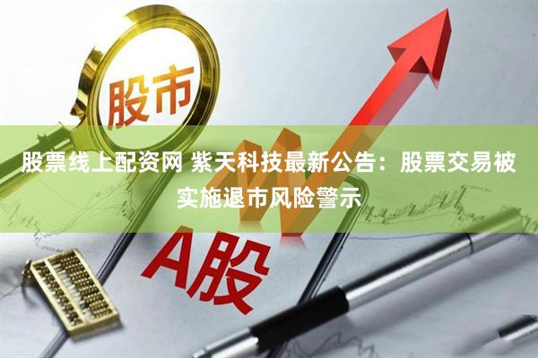 股票线上配资网 紫天科技最新公告：股票交易被实施退市风险警示