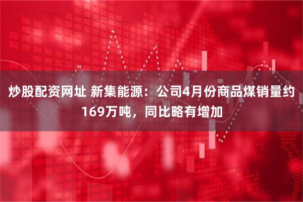 炒股配资网址 新集能源：公司4月份商品煤销量约169万吨，同比略有增加