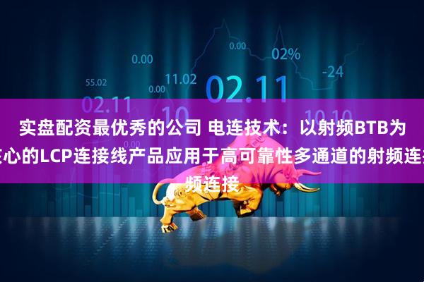 实盘配资最优秀的公司 电连技术：以射频BTB为核心的LCP连接线产品应用于高可靠性多通道的射频连接