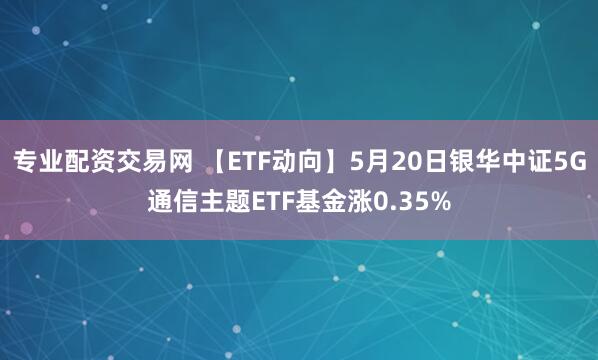 专业配资交易网 【ETF动向】5月20日银华中证5G通信主题ETF基金涨0.35%