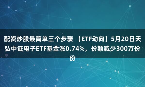 配资炒股最简单三个步骤 【ETF动向】5月20日天弘中证电子ETF基金涨0.74%，份额减少300万份
