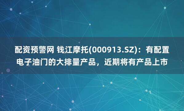配资预警网 钱江摩托(000913.SZ)：有配置电子油门的大排量产品，近期将有产品上市