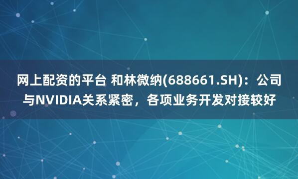 网上配资的平台 和林微纳(688661.SH)：公司与NVIDIA关系紧密，各项业务开发对接较好