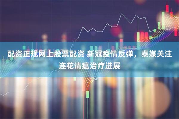 配资正规网上股票配资 新冠疫情反弹，泰媒关注连花清瘟治疗进展