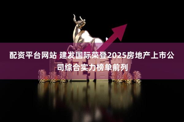 配资平台网站 建发国际荣登2025房地产上市公司综合实力榜单前列