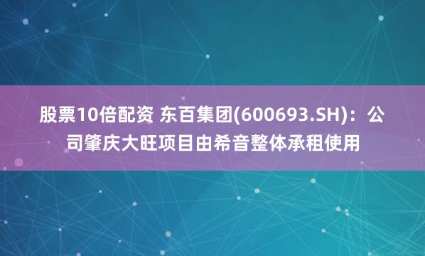 股票10倍配资 东百集团(600693.SH)：公司肇庆大旺项目由希音整体承租使用