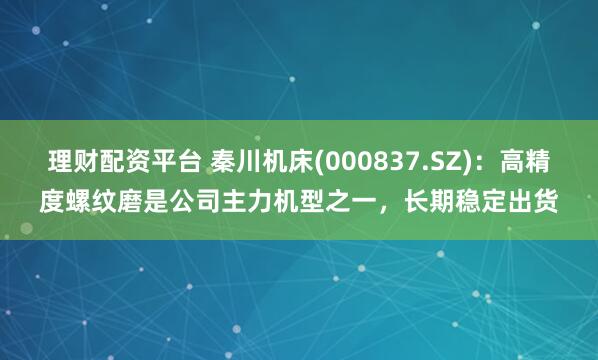 理财配资平台 秦川机床(000837.SZ)：高精度螺纹磨是公司主力机型之一，长期稳定出货