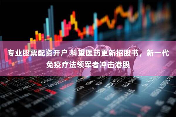 专业股票配资开户 科望医药更新招股书，新一代免疫疗法领军者冲击港股