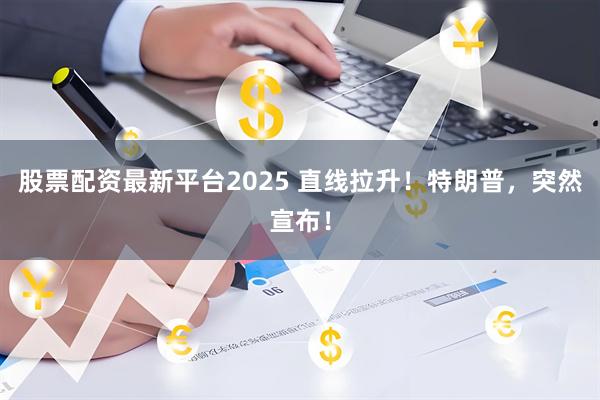 股票配资最新平台2025 直线拉升！特朗普，突然宣布！