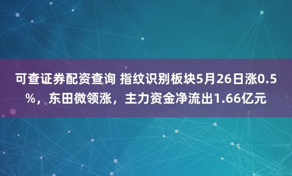可查证券配资查询 指纹识别板块5月26日涨0.5%，东田微领涨，主力资金净流出1.66亿元