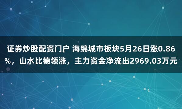 证券炒股配资门户 海绵城市板块5月26日涨0.86%，山水比德领涨，主力资金净流出2969.03万元