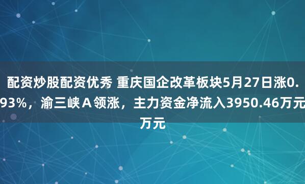 配资炒股配资优秀 重庆国企改革板块5月27日涨0.93%，渝三峡Ａ领涨，主力资金净流入3950.46万元