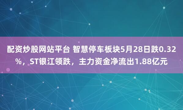 配资炒股网站平台 智慧停车板块5月28日跌0.32%，ST银江领跌，主力资金净流出1.88亿元