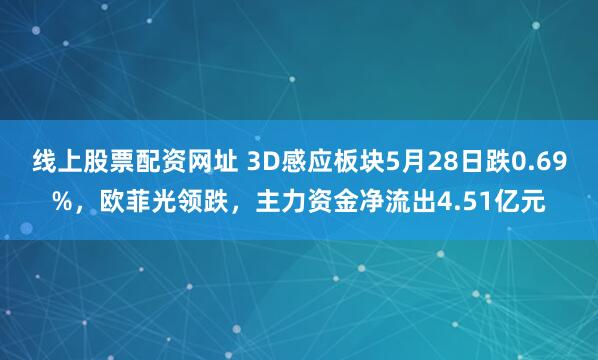 线上股票配资网址 3D感应板块5月28日跌0.69%，欧菲光领跌，主力资金净流出4.51亿元