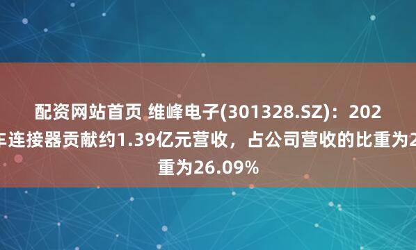 配资网站首页 维峰电子(301328.SZ)：2024年汽车连接器贡献约1.39亿元营收，占公司营收的比重为26.09%