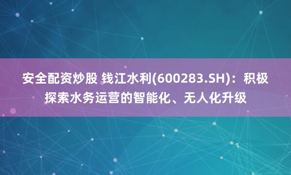 安全配资炒股 钱江水利(600283.SH)：积极探索水务运营的智能化、无人化升级