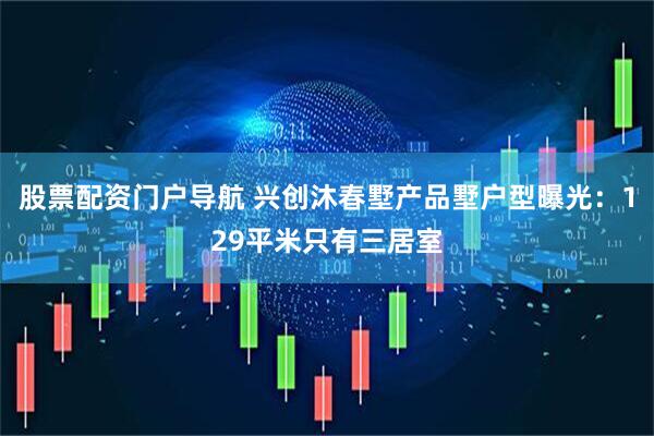 股票配资门户导航 兴创沐春墅产品墅户型曝光：129平米只有三居室