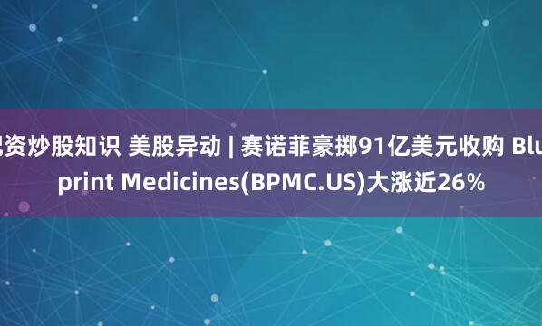 配资炒股知识 美股异动 | 赛诺菲豪掷91亿美元收购 Blueprint Medicines(BPMC.US)大涨近26%