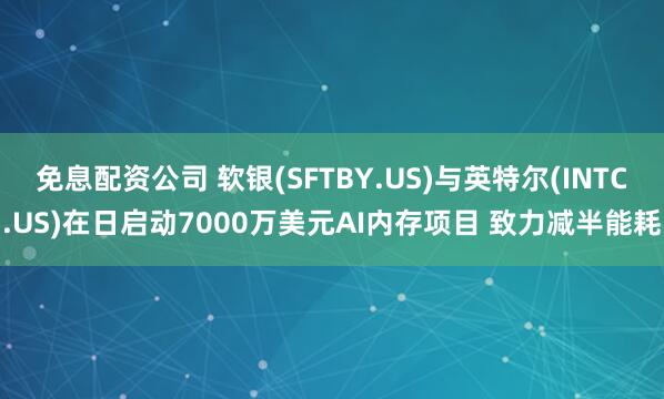免息配资公司 软银(SFTBY.US)与英特尔(INTC.US)在日启动7000万美元AI内存项目 致力减半能耗