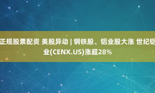正规股票配资 美股异动 | 钢铁股、铝业股大涨 世纪铝业(CENX.US)涨超28%