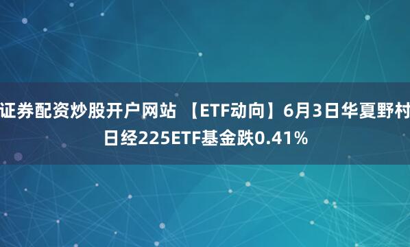 证券配资炒股开户网站 【ETF动向】6月3日华夏野村日经225ETF基金跌0.41%