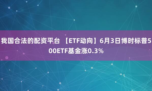 我国合法的配资平台 【ETF动向】6月3日博时标普500ETF基金涨0.3%