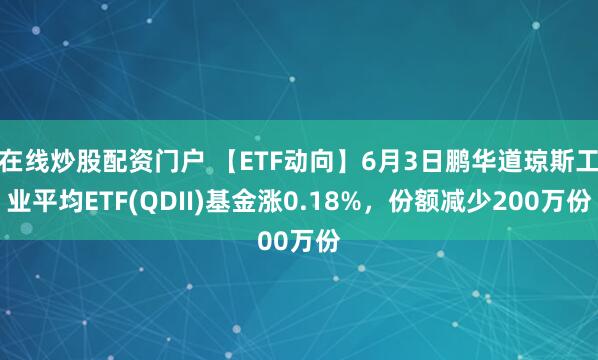 在线炒股配资门户 【ETF动向】6月3日鹏华道琼斯工业平均ETF(QDII)基金涨0.18%，份额减少200万份