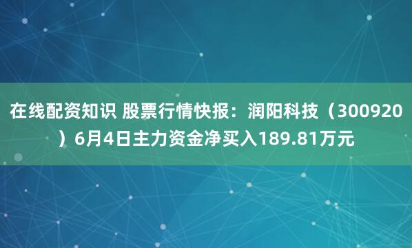 在线配资知识 股票行情快报：润阳科技（300920）6月4日主力资金净买入189.81万元