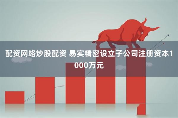 配资网络炒股配资 易实精密设立子公司注册资本1000万元