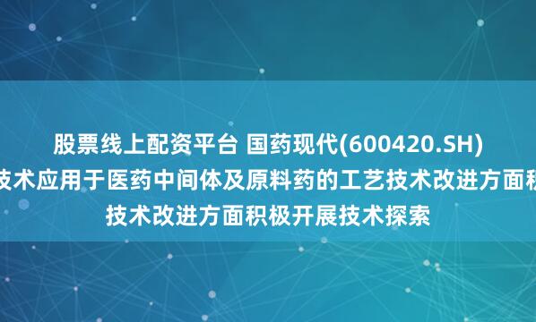 股票线上配资平台 国药现代(600420.SH)：已就合成生物技术应用于医药中间体及原料药的工艺技术改进方面积极开展技术探索