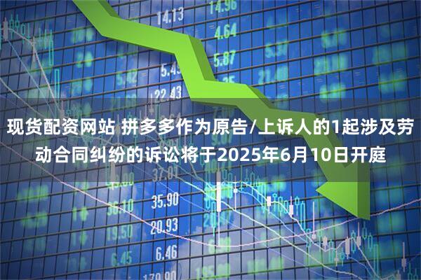 现货配资网站 拼多多作为原告/上诉人的1起涉及劳动合同纠纷的诉讼将于2025年6月10日开庭