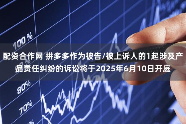 配资合作网 拼多多作为被告/被上诉人的1起涉及产品责任纠纷的诉讼将于2025年6月10日开庭
