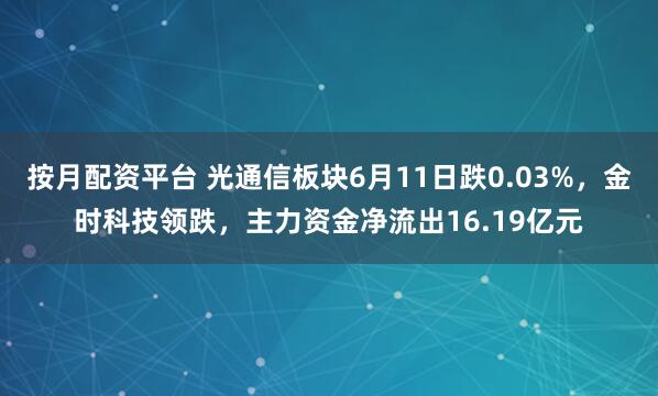 按月配资平台 光通信板块6月11日跌0.03%，金时科技领跌，主力资金净流出16.19亿元