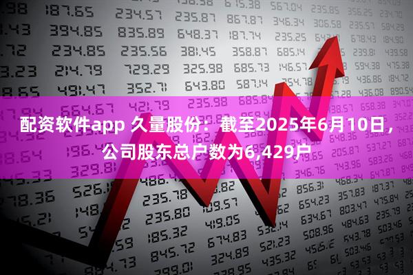 配资软件app 久量股份：截至2025年6月10日，公司股东总户数为6,429户
