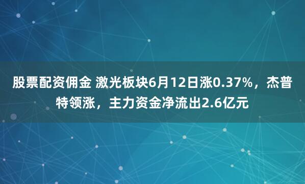 股票配资佣金 激光板块6月12日涨0.37%，杰普特领涨，主力资金净流出2.6亿元