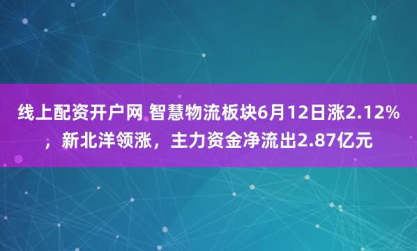 线上配资开户网 智慧物流板块6月12日涨2.12%，新北洋领涨，主力资金净流出2.87亿元
