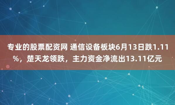 专业的股票配资网 通信设备板块6月13日跌1.11%，楚天龙领跌，主力资金净流出13.11亿元