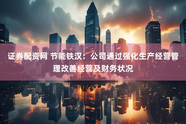 证券配资网 节能铁汉：公司通过强化生产经营管理改善经营及财务状况