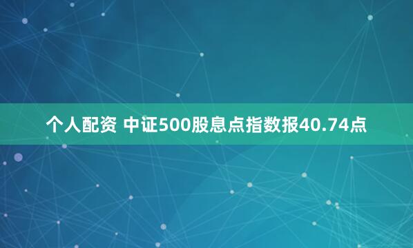 个人配资 中证500股息点指数报40.74点