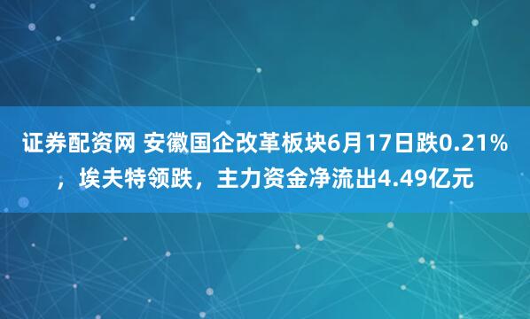 证券配资网 安徽国企改革板块6月17日跌0.21%，埃夫特领跌，主力资金净流出4.49亿元