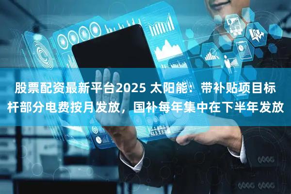 股票配资最新平台2025 太阳能：带补贴项目标杆部分电费按月发放，国补每年集中在下半年发放